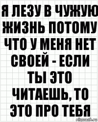 Я лезу в чужую жизнь потому что у меня нет своей - если ты это читаешь, то это про тебя