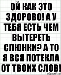 Ой как это здорово! А у тебя есть чем вытереть слюнки? А то я вся потекла от твоих слов!