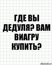 Где вы дедуля? Вам Виагру купить?