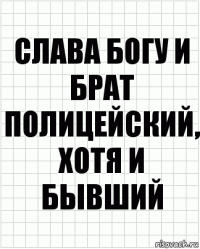 слава богу и брат полицейский, хотя и бывший