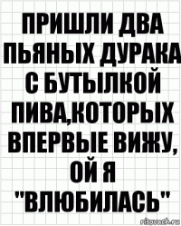 пришли два пьяных дурака с бутылкой пива,которых впервые вижу, ой я "влюбилась"