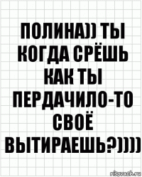 полина)) ты когда срёшь как ты пердачило-то своё вытираешь?))))