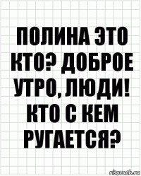 Полина это кто? Доброе утро, люди! Кто с кем ругается?