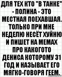 для тех кто "В ТАНКЕ" - полина - это местная поехавшая. только при мне неделю несёт хуйню и пишет на мемах про какогото дениса которому 31 год и называет его мягко-говоря геем.