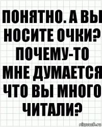 Понятно. А вы носите очки? Почему-то мне думается что вы много читали?