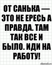 От Санька — это не ересь а правда. Там так все и было. Иди на работу!