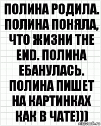 полина родила. полина поняла, что жизни The End. полина ебанулась. полина пишет на картинках как в чате)))