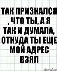 так признался , что ты, а я так и думала, откуда ты еще мой адрес взял