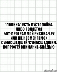 "полина" есть пустолайка. либо является бот-программой рисовач.ру или же невменяемой сумасшедшей/сумасшедшим. попросту внимание-блядью.