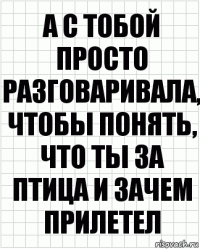 а с тобой просто разговаривала, чтобы понять, что ты за птица и зачем прилетел