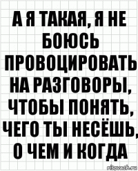 а я такая, я не боюсь провоцировать на разговоры, чтобы понять, чего ты несёшь, о чем и когда