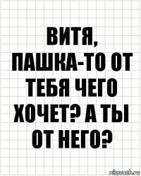 витя, пашка-то от тебя чего хочет? а ты от него?