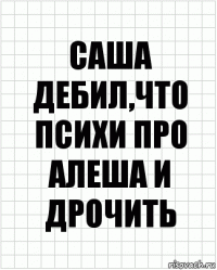 САША ДЕБИЛ,ЧТО ПСИХИ ПРО АЛЕША И ДРОЧИТЬ