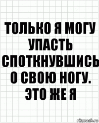 только я могу упасть споткнувшись о свою ногу.
это же я