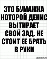 Это бумажка которой Денис вытирает свой зад. Не стоит ее брать в руки