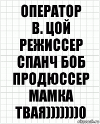 оператор
в. цой
режиссер
спанч боб
продюссер
мамка твая)))))))0