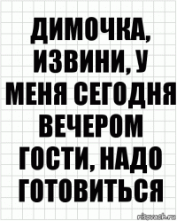 димочка, извини, у меня сегодня вечером гости, надо готовиться