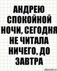 андрею спокойной ночи, сегодня не читала ничего, до завтра