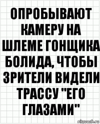 опробывают камеру на шлеме гонщика болида, чтобы зрители видели трассу "его глазами"