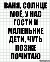 ваня, солнце моё, у нас гости и маленькие дети, чуть позже почитаю