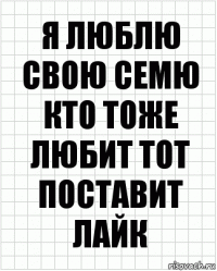 я люблю свою семю кто тоже любит тот поставит лайк