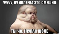 ууууу, ну ивлеева это смешно ты чо, глупая шоле