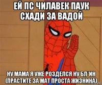 ей пс чилавек паук схади за вадой ну мама я уже розделся ну бл*ин (прастите за мат проста жизнина)