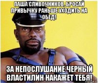 паша сливочников, бросай привычку раньше уходить на обед! за непослушание черный властилин накажет тебя!