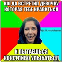 когда встретил девочку которая тебе нравиться и пытаешься кокетливо улыбаться