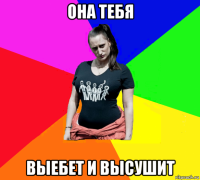 она тебя выебет и высушит