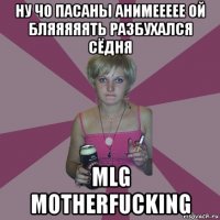 ну чо пасаны анимеееее ой бляяяяять разбухался сёдня mlg motherfucking