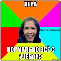 лера нормально всё с учёбой?