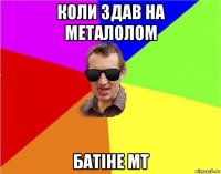 коли здав на металолом батіне мт