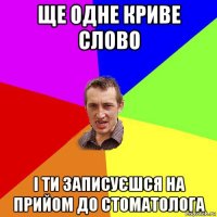 ще одне криве слово і ти записуєшся на прийом до стоматолога