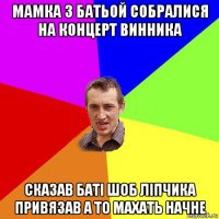 мамка з батьой собралися на концерт винника сказав баті шоб ліпчика привязав а то махать начне