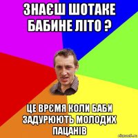 знаєш шотаке бабине літо ? це врємя коли баби задурюють молодих пацанів