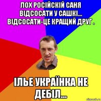 лох російскій саня відсосати у сашкі... відсосати-це кращий друг . ілье українка не дебіл...