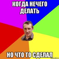 когда нечего делать но что то сделал