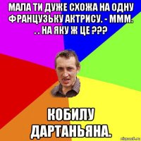 мала ти дуже схожа на одну французьку актрису. - ммм. . . на яку ж це ??? кобилу дартаньяна.