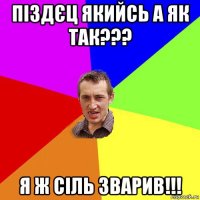 піздєц якийсь а як так??? я ж сіль зварив!!!