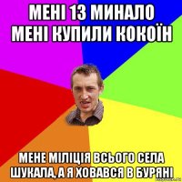 мені 13 минало мені купили кокоїн мене міліція всього села шукала, а я ховався в буряні