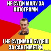 не суди малу за кілограми і не судимий будеш за сантиметри