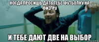 когда просишь дать тебе футболку на физ-ру и тебе дают две на выбор