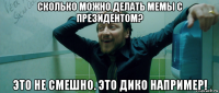 сколько можно делать мемы с президентом? это не смешно. это дико например!