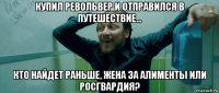 купил револьвер и отправился в путешествие... кто найдет раньше, жена за алименты или росгвардия?