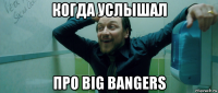 когда услышал про big bangers