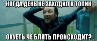 когда день не заходил в топик охуеть чё блять происходит?