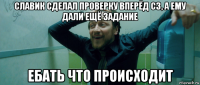 славик сделал проверку вперёд сз, а ему дали ещё задание ебать что происходит