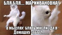 бля бля.... мариивановна! *в мыслях* блять мне пизда я домашку забыл........