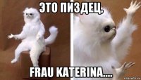 это пиздец, frau katerina....